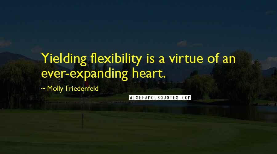 Molly Friedenfeld Quotes: Yielding flexibility is a virtue of an ever-expanding heart.