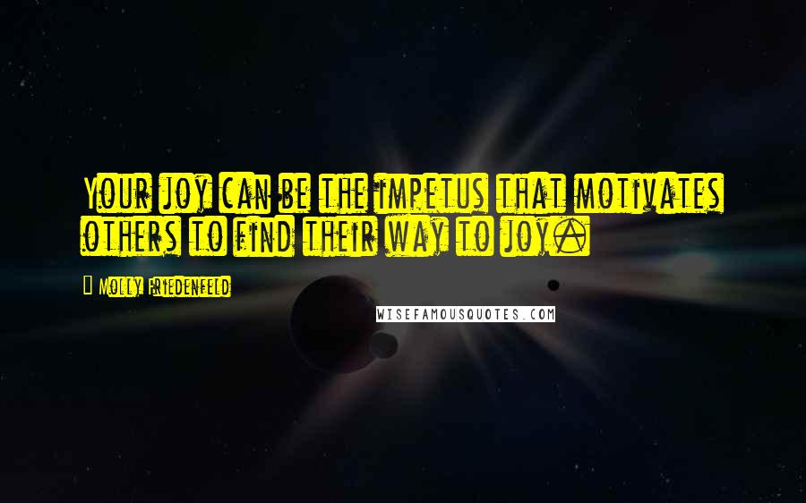 Molly Friedenfeld Quotes: Your joy can be the impetus that motivates others to find their way to joy.