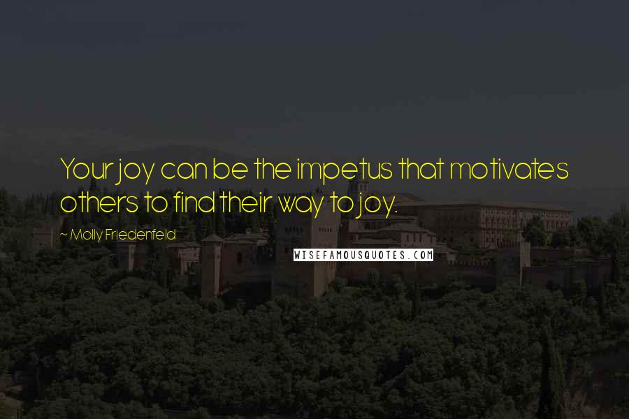 Molly Friedenfeld Quotes: Your joy can be the impetus that motivates others to find their way to joy.