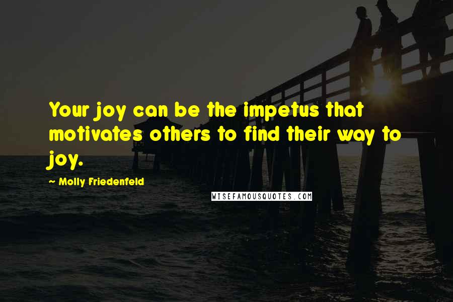 Molly Friedenfeld Quotes: Your joy can be the impetus that motivates others to find their way to joy.