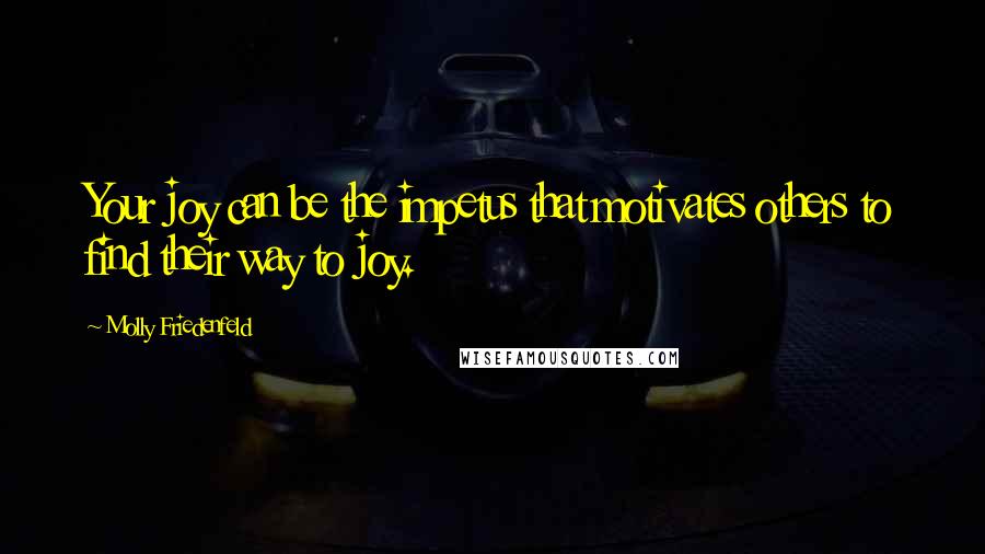 Molly Friedenfeld Quotes: Your joy can be the impetus that motivates others to find their way to joy.