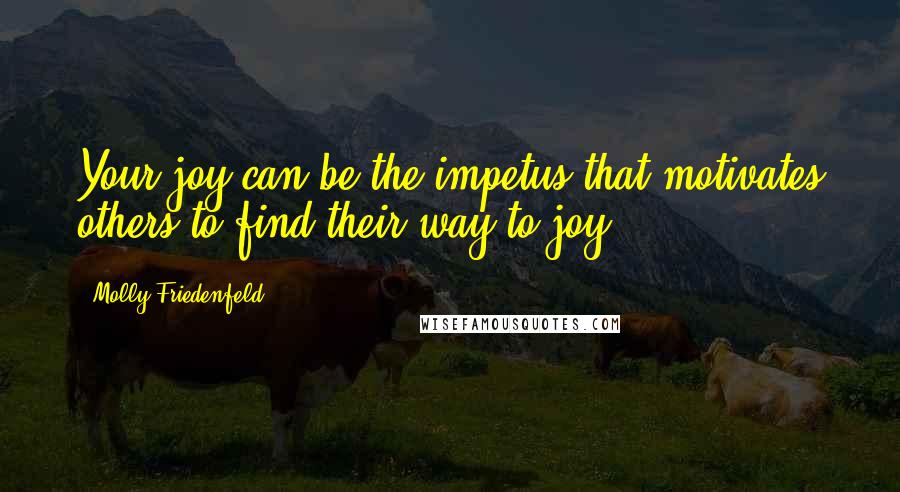 Molly Friedenfeld Quotes: Your joy can be the impetus that motivates others to find their way to joy.