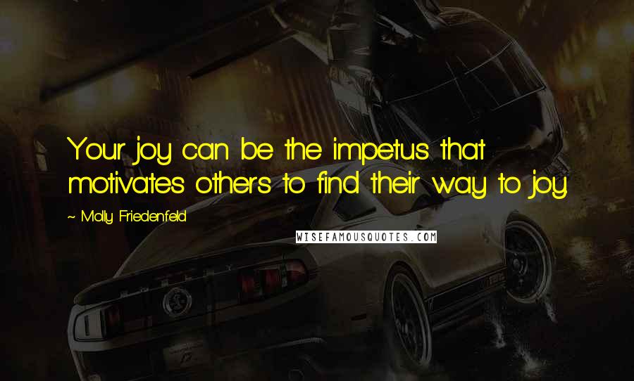 Molly Friedenfeld Quotes: Your joy can be the impetus that motivates others to find their way to joy.