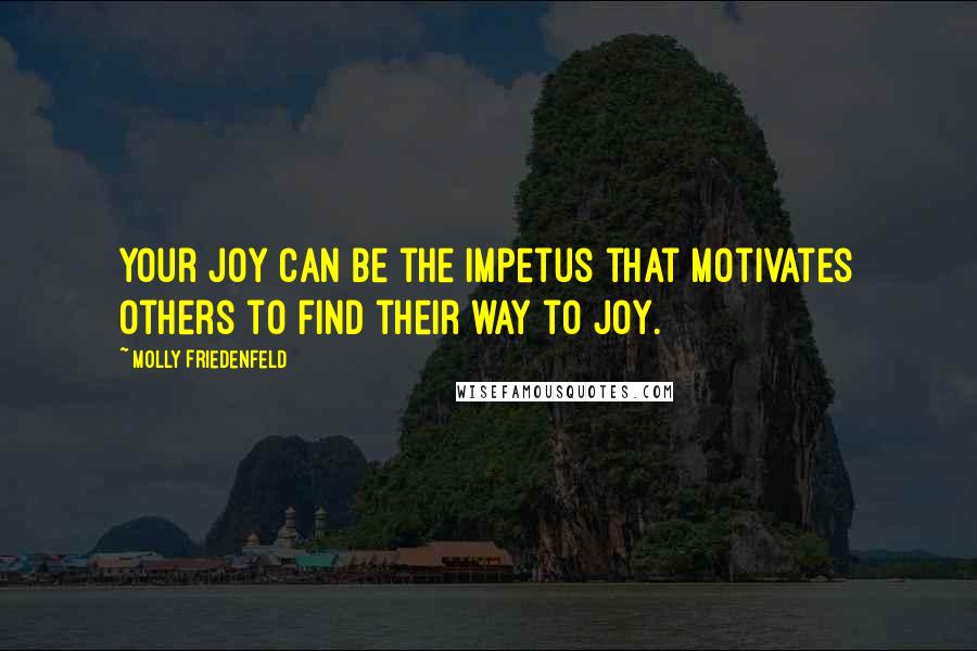 Molly Friedenfeld Quotes: Your joy can be the impetus that motivates others to find their way to joy.