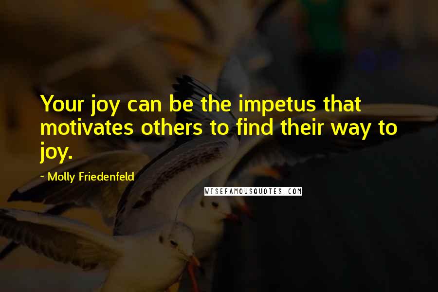 Molly Friedenfeld Quotes: Your joy can be the impetus that motivates others to find their way to joy.