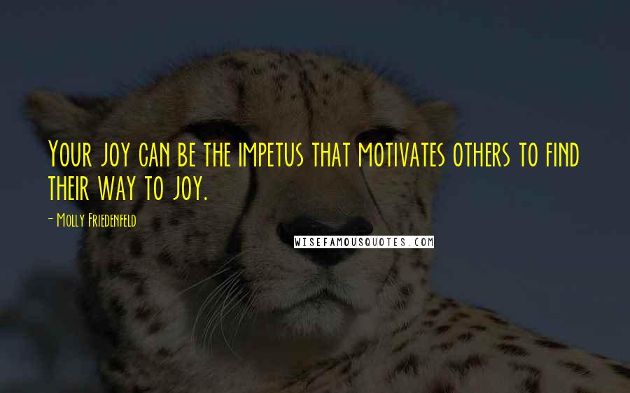 Molly Friedenfeld Quotes: Your joy can be the impetus that motivates others to find their way to joy.