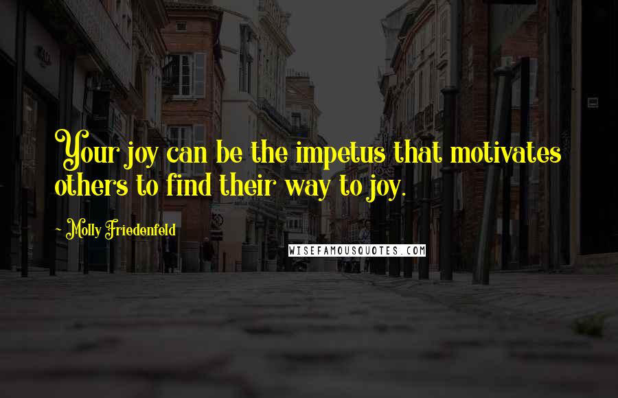 Molly Friedenfeld Quotes: Your joy can be the impetus that motivates others to find their way to joy.