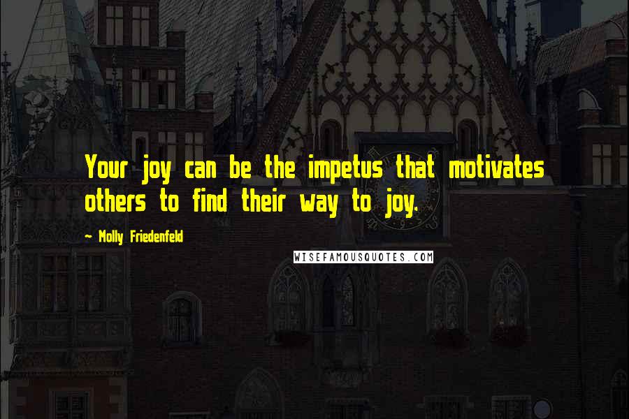 Molly Friedenfeld Quotes: Your joy can be the impetus that motivates others to find their way to joy.