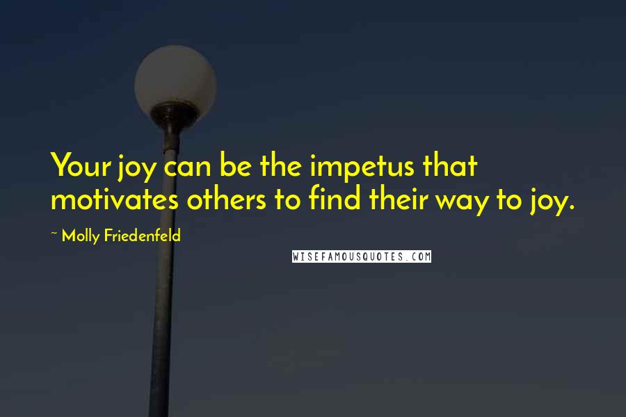 Molly Friedenfeld Quotes: Your joy can be the impetus that motivates others to find their way to joy.