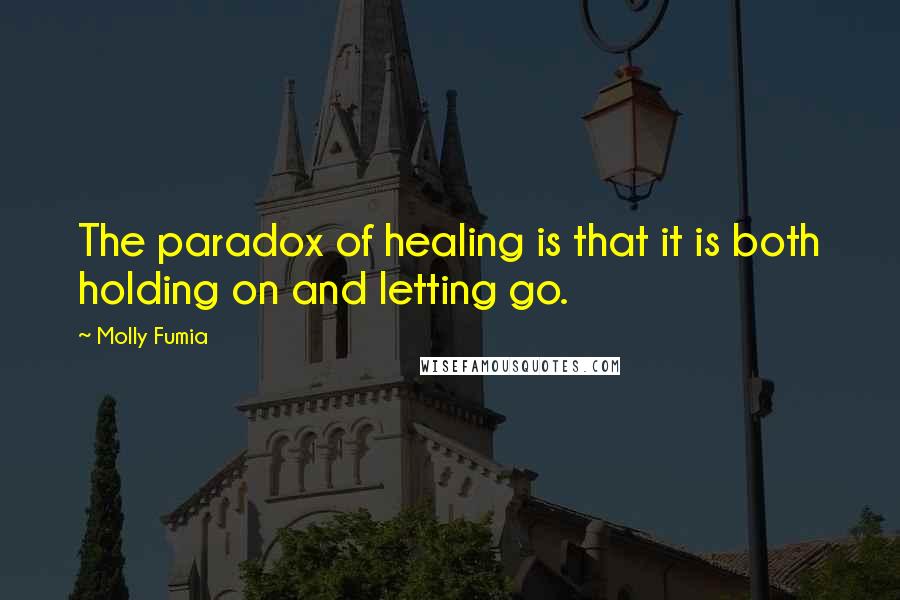 Molly Fumia Quotes: The paradox of healing is that it is both holding on and letting go.