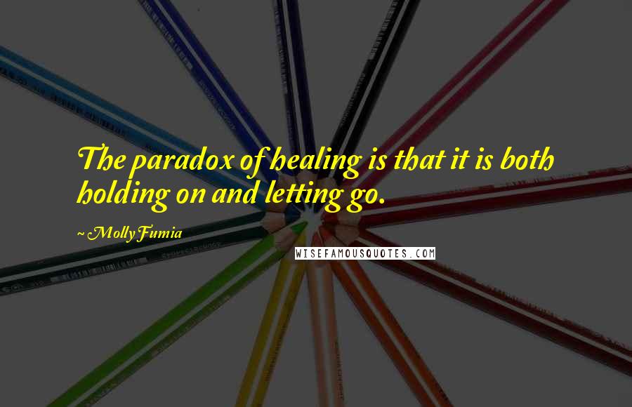 Molly Fumia Quotes: The paradox of healing is that it is both holding on and letting go.