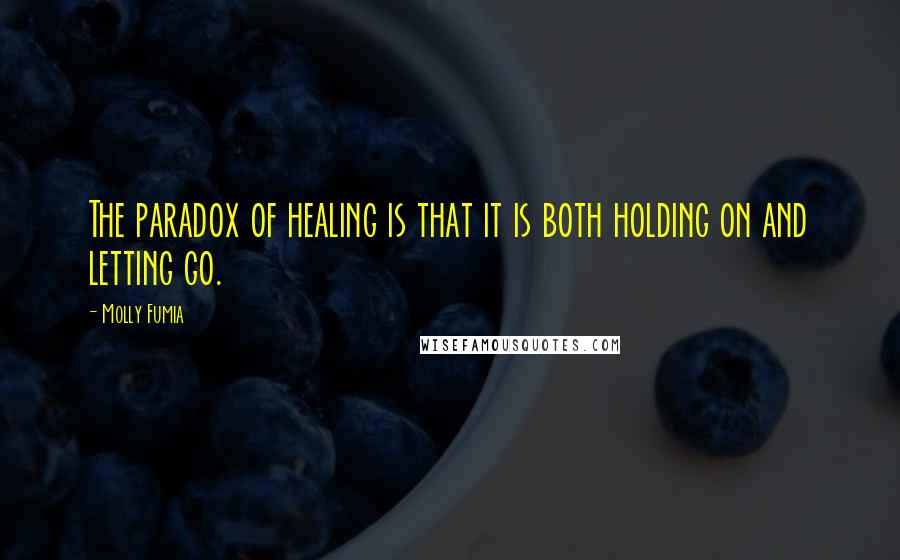 Molly Fumia Quotes: The paradox of healing is that it is both holding on and letting go.