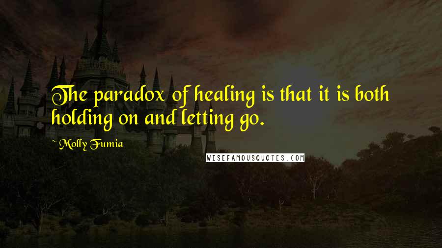 Molly Fumia Quotes: The paradox of healing is that it is both holding on and letting go.