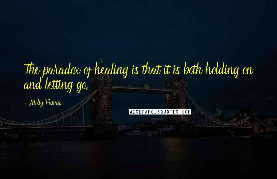 Molly Fumia Quotes: The paradox of healing is that it is both holding on and letting go.