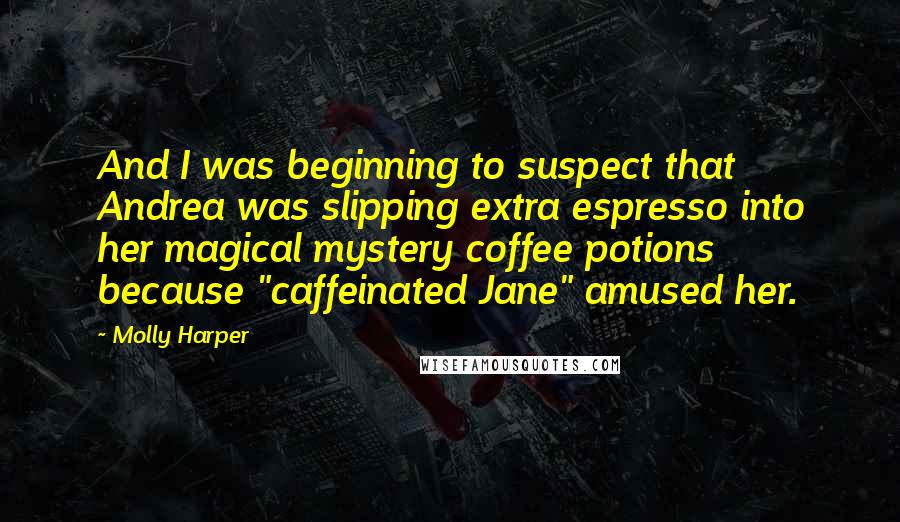 Molly Harper Quotes: And I was beginning to suspect that Andrea was slipping extra espresso into her magical mystery coffee potions because "caffeinated Jane" amused her.