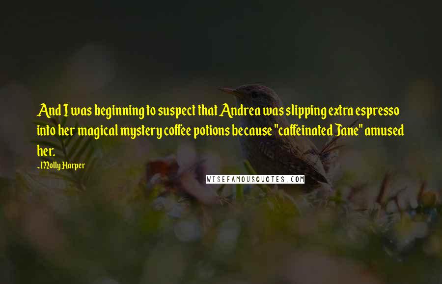 Molly Harper Quotes: And I was beginning to suspect that Andrea was slipping extra espresso into her magical mystery coffee potions because "caffeinated Jane" amused her.