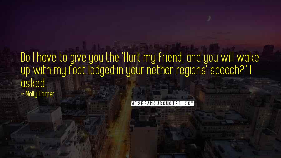 Molly Harper Quotes: Do I have to give you the 'Hurt my friend, and you will wake up with my foot lodged in your nether regions' speech?" I asked.