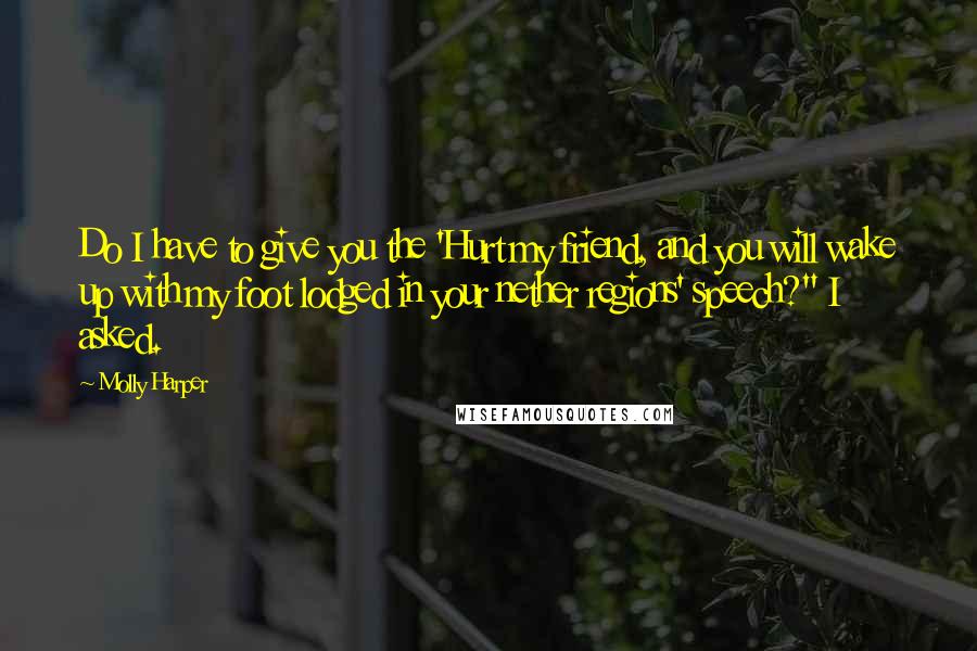 Molly Harper Quotes: Do I have to give you the 'Hurt my friend, and you will wake up with my foot lodged in your nether regions' speech?" I asked.