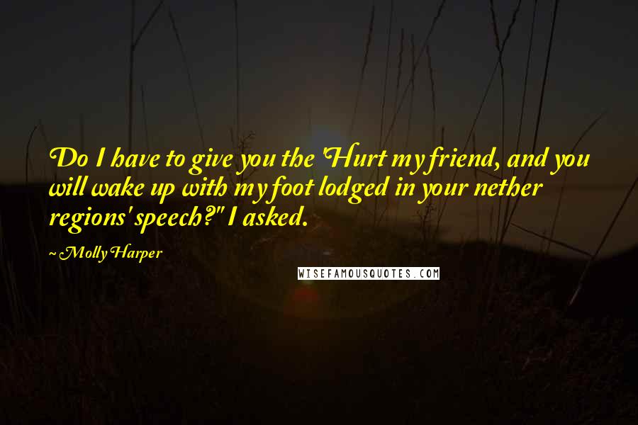 Molly Harper Quotes: Do I have to give you the 'Hurt my friend, and you will wake up with my foot lodged in your nether regions' speech?" I asked.