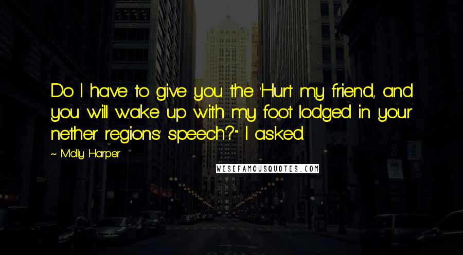 Molly Harper Quotes: Do I have to give you the 'Hurt my friend, and you will wake up with my foot lodged in your nether regions' speech?" I asked.