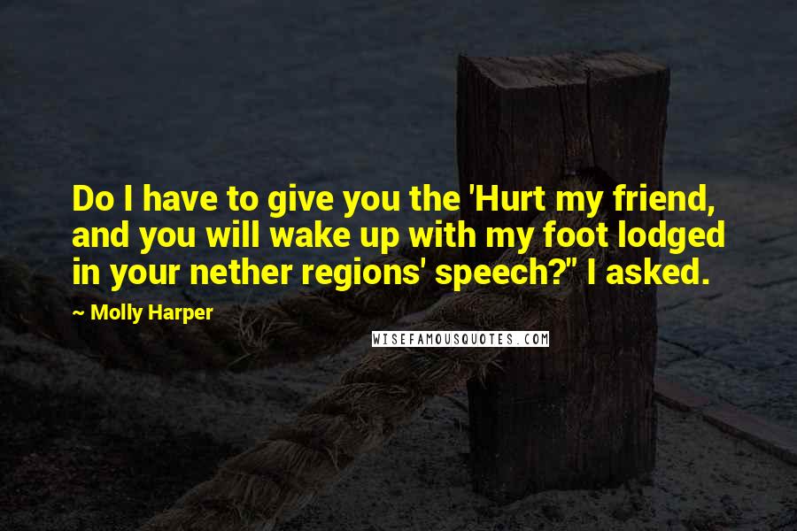 Molly Harper Quotes: Do I have to give you the 'Hurt my friend, and you will wake up with my foot lodged in your nether regions' speech?" I asked.