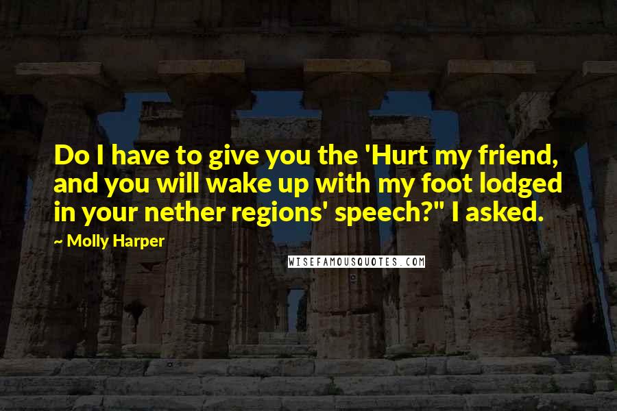 Molly Harper Quotes: Do I have to give you the 'Hurt my friend, and you will wake up with my foot lodged in your nether regions' speech?" I asked.