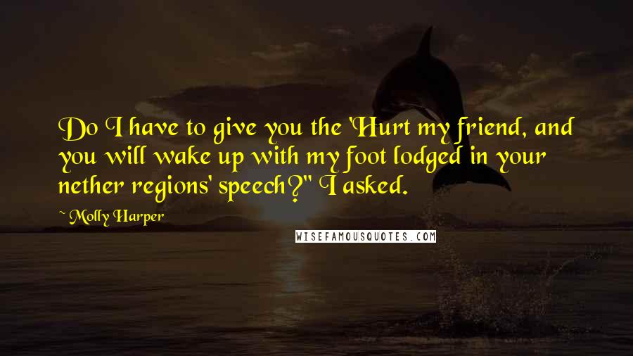 Molly Harper Quotes: Do I have to give you the 'Hurt my friend, and you will wake up with my foot lodged in your nether regions' speech?" I asked.