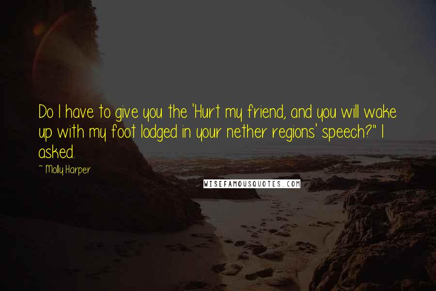 Molly Harper Quotes: Do I have to give you the 'Hurt my friend, and you will wake up with my foot lodged in your nether regions' speech?" I asked.