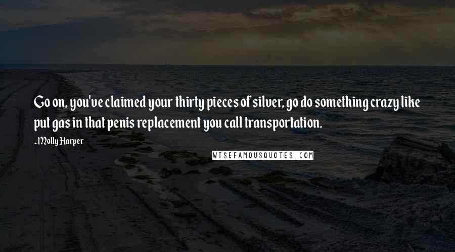 Molly Harper Quotes: Go on, you've claimed your thirty pieces of silver, go do something crazy like put gas in that penis replacement you call transportation.