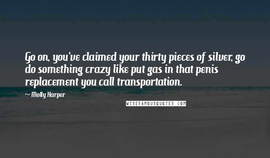 Molly Harper Quotes: Go on, you've claimed your thirty pieces of silver, go do something crazy like put gas in that penis replacement you call transportation.