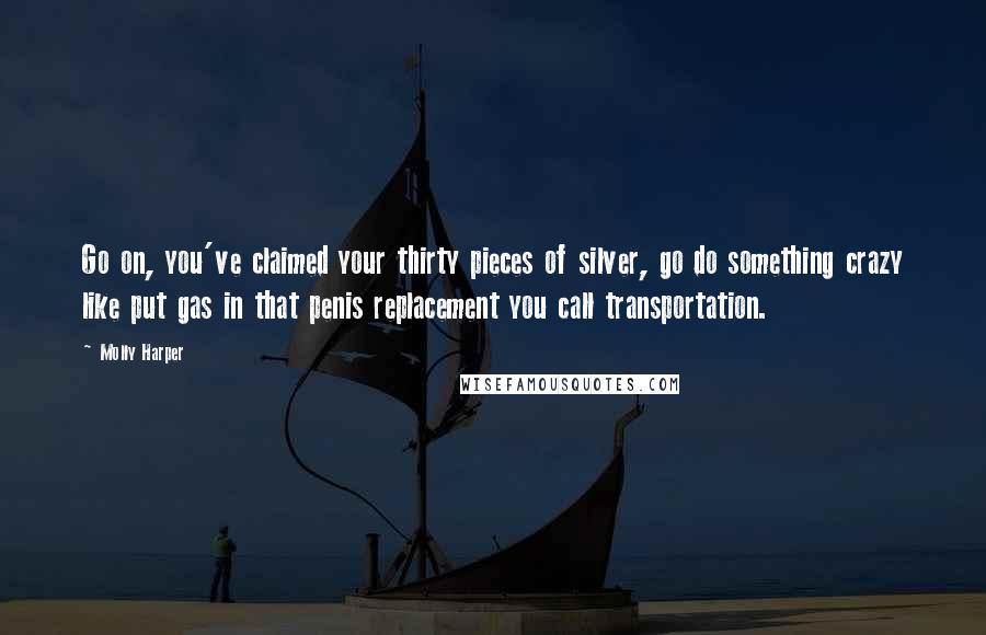 Molly Harper Quotes: Go on, you've claimed your thirty pieces of silver, go do something crazy like put gas in that penis replacement you call transportation.