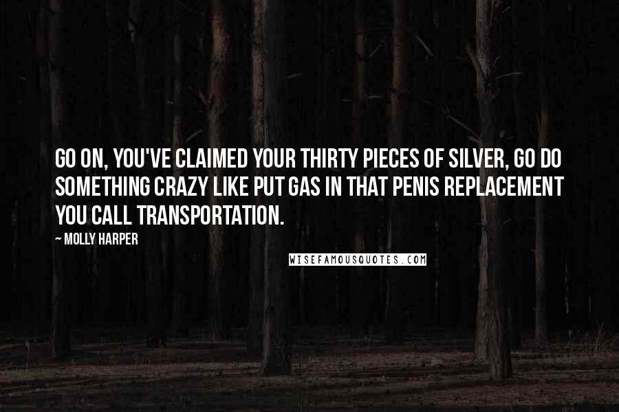 Molly Harper Quotes: Go on, you've claimed your thirty pieces of silver, go do something crazy like put gas in that penis replacement you call transportation.