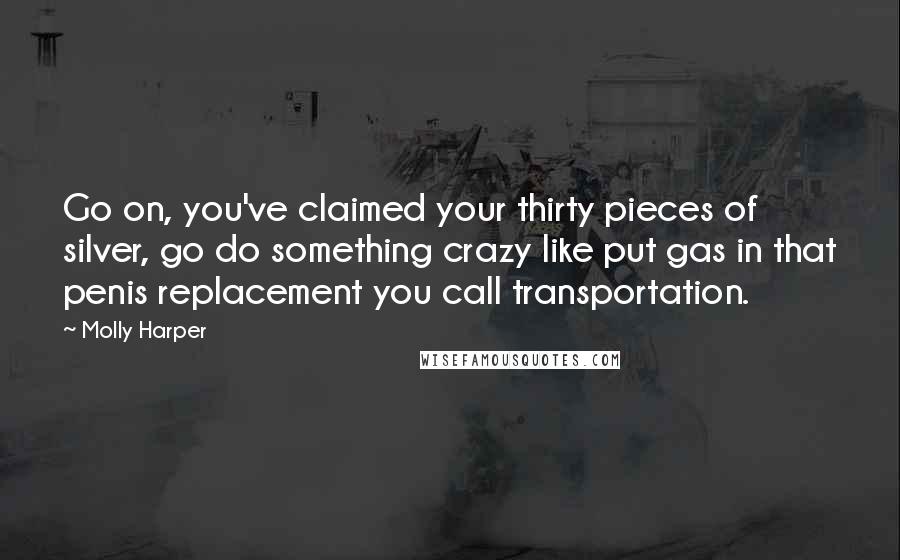 Molly Harper Quotes: Go on, you've claimed your thirty pieces of silver, go do something crazy like put gas in that penis replacement you call transportation.