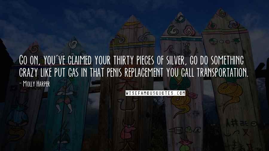 Molly Harper Quotes: Go on, you've claimed your thirty pieces of silver, go do something crazy like put gas in that penis replacement you call transportation.