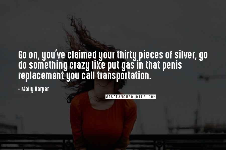 Molly Harper Quotes: Go on, you've claimed your thirty pieces of silver, go do something crazy like put gas in that penis replacement you call transportation.