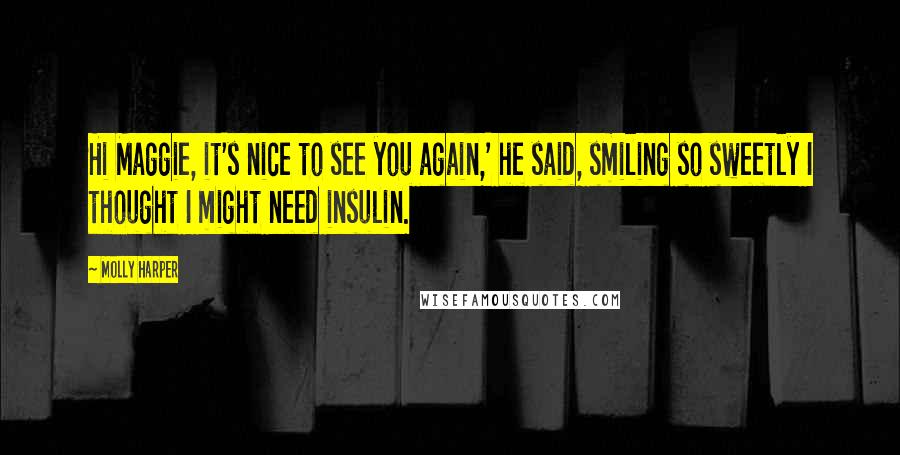 Molly Harper Quotes: Hi Maggie, it's nice to see you again,' he said, smiling so sweetly I thought I might need insulin.