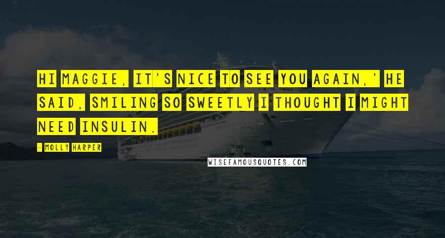 Molly Harper Quotes: Hi Maggie, it's nice to see you again,' he said, smiling so sweetly I thought I might need insulin.