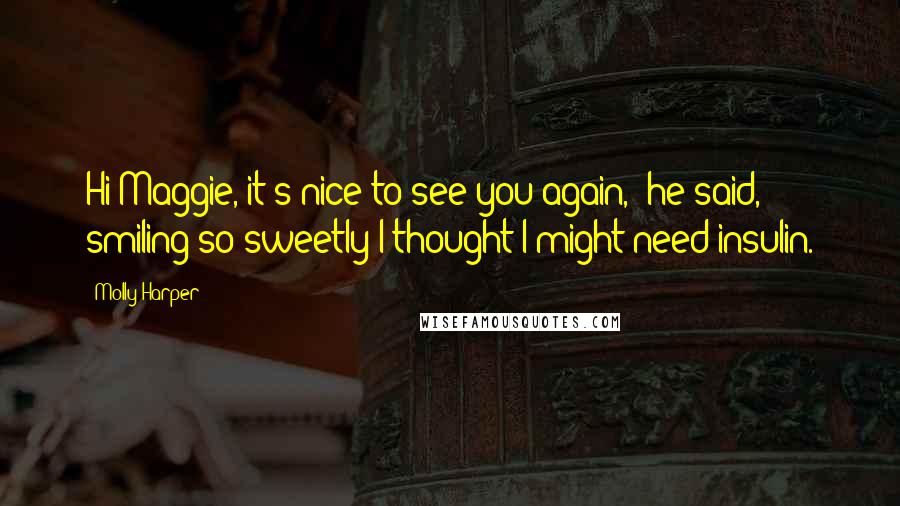 Molly Harper Quotes: Hi Maggie, it's nice to see you again,' he said, smiling so sweetly I thought I might need insulin.