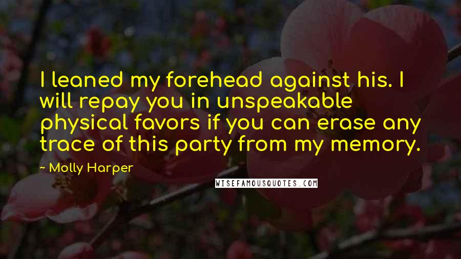Molly Harper Quotes: I leaned my forehead against his. I will repay you in unspeakable physical favors if you can erase any trace of this party from my memory.