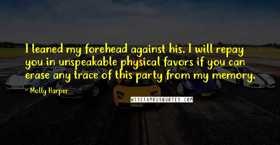 Molly Harper Quotes: I leaned my forehead against his. I will repay you in unspeakable physical favors if you can erase any trace of this party from my memory.