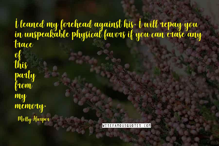 Molly Harper Quotes: I leaned my forehead against his. I will repay you in unspeakable physical favors if you can erase any trace of this party from my memory.