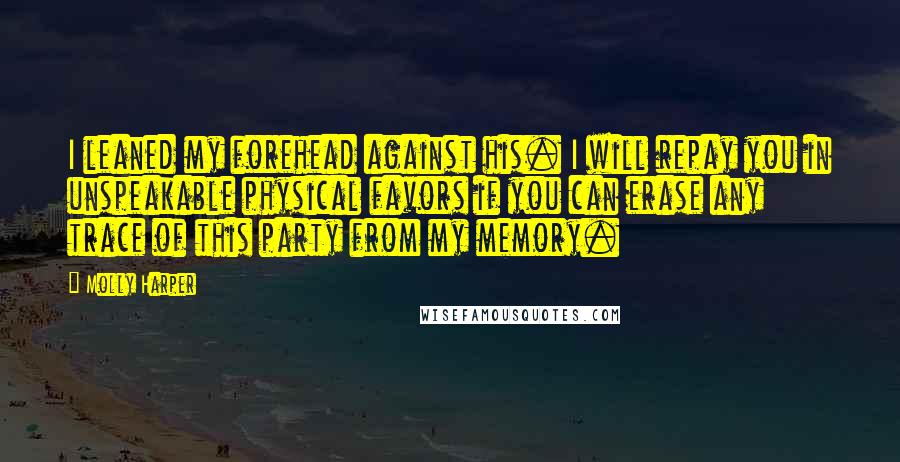 Molly Harper Quotes: I leaned my forehead against his. I will repay you in unspeakable physical favors if you can erase any trace of this party from my memory.