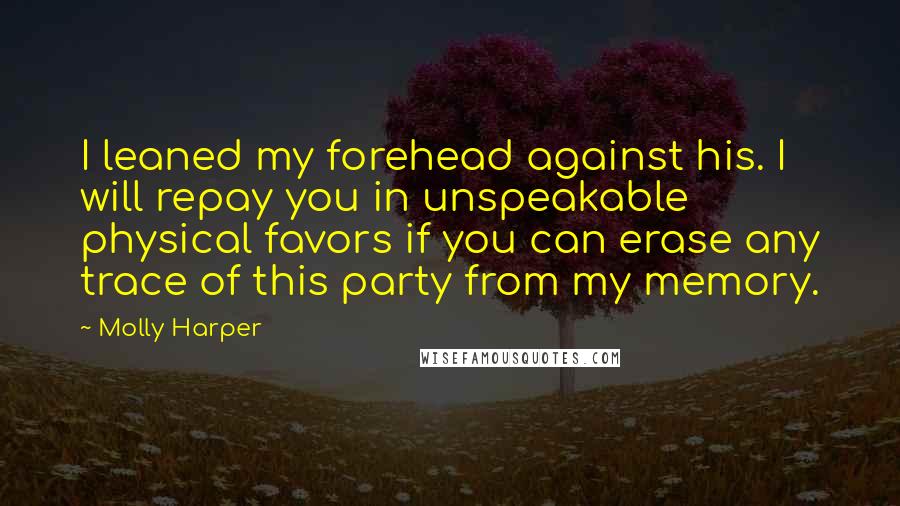 Molly Harper Quotes: I leaned my forehead against his. I will repay you in unspeakable physical favors if you can erase any trace of this party from my memory.