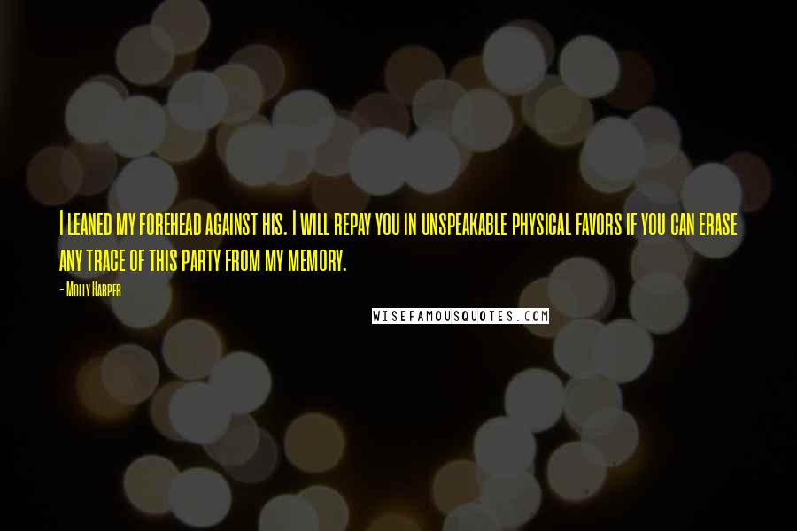 Molly Harper Quotes: I leaned my forehead against his. I will repay you in unspeakable physical favors if you can erase any trace of this party from my memory.