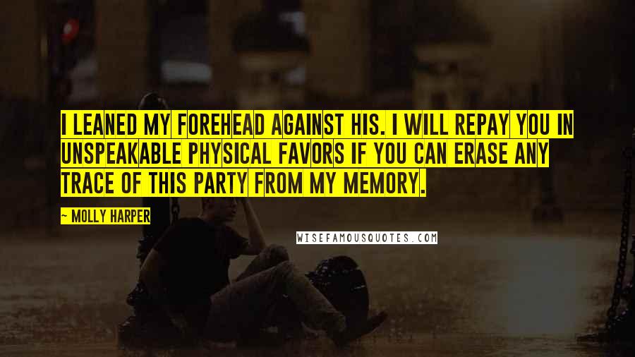 Molly Harper Quotes: I leaned my forehead against his. I will repay you in unspeakable physical favors if you can erase any trace of this party from my memory.