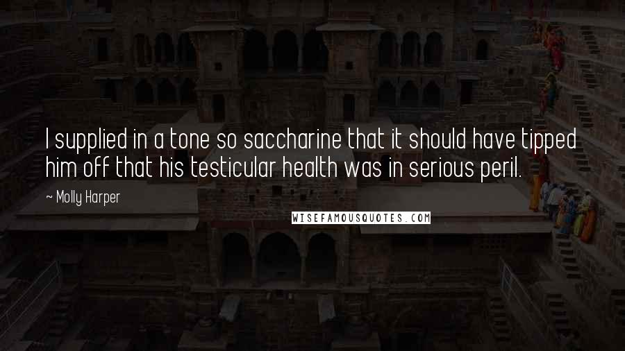Molly Harper Quotes: I supplied in a tone so saccharine that it should have tipped him off that his testicular health was in serious peril.