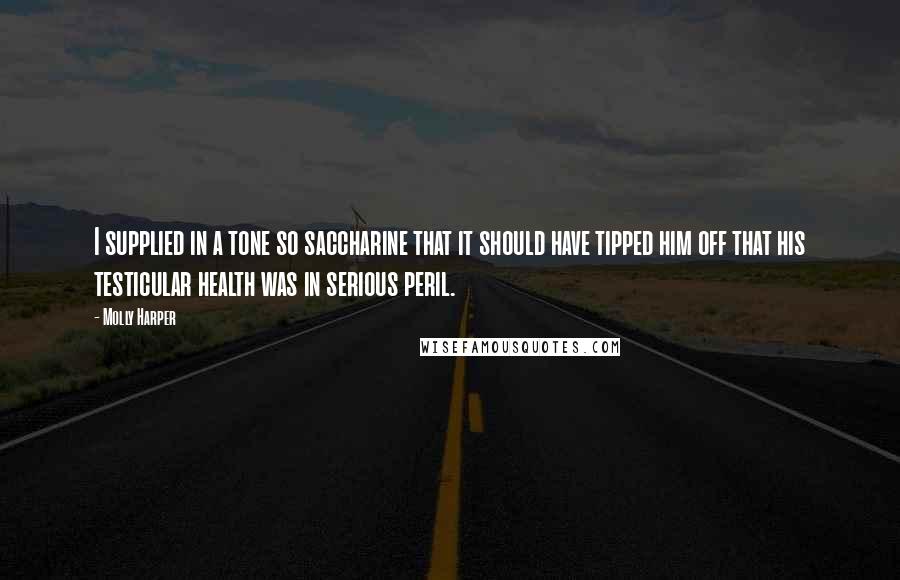 Molly Harper Quotes: I supplied in a tone so saccharine that it should have tipped him off that his testicular health was in serious peril.
