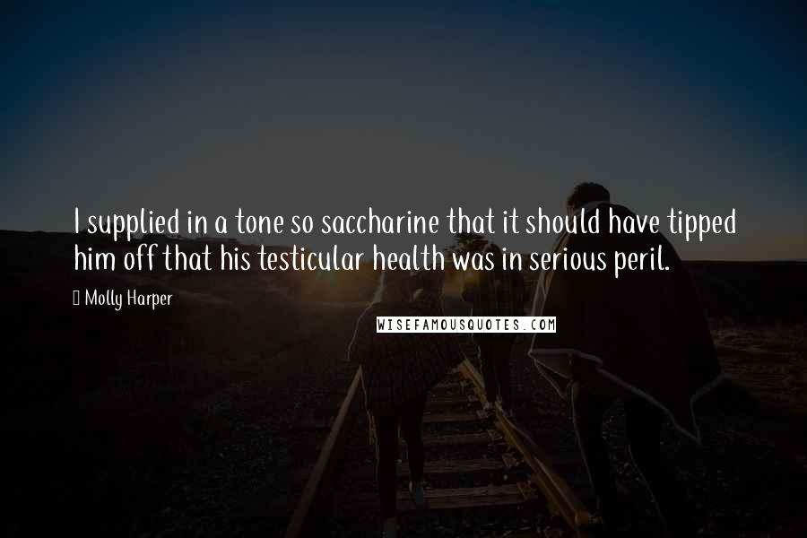 Molly Harper Quotes: I supplied in a tone so saccharine that it should have tipped him off that his testicular health was in serious peril.
