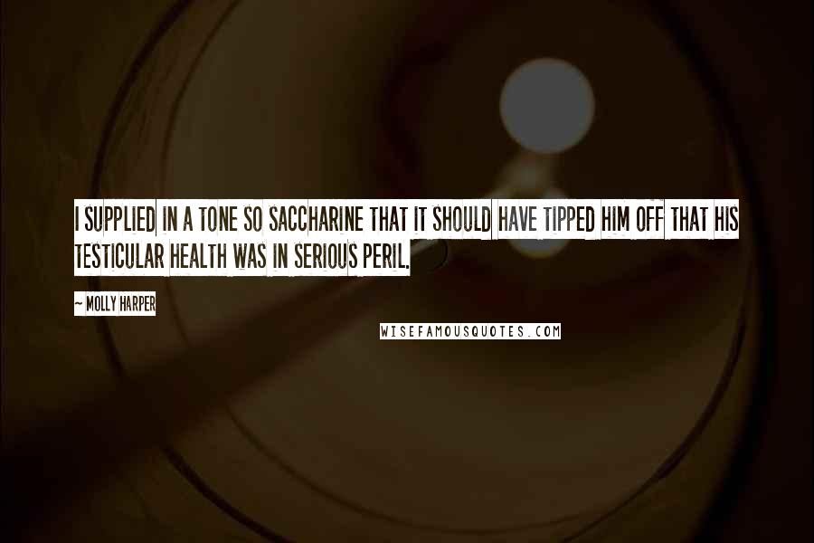 Molly Harper Quotes: I supplied in a tone so saccharine that it should have tipped him off that his testicular health was in serious peril.