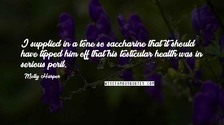Molly Harper Quotes: I supplied in a tone so saccharine that it should have tipped him off that his testicular health was in serious peril.